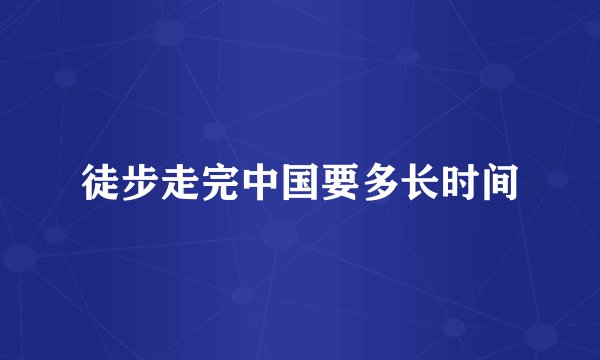 徒步走完中国要多长时间