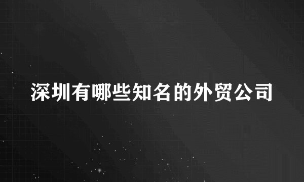 深圳有哪些知名的外贸公司