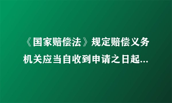 《国家赔偿法》规定赔偿义务机关应当自收到申请之日起几个月给予赔偿？