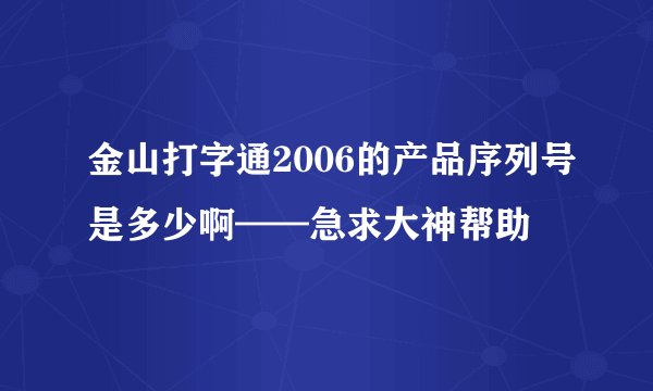 金山打字通2006的产品序列号是多少啊——急求大神帮助