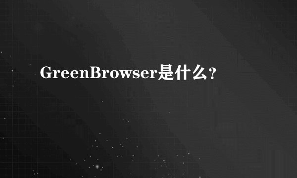 GreenBrowser是什么？
