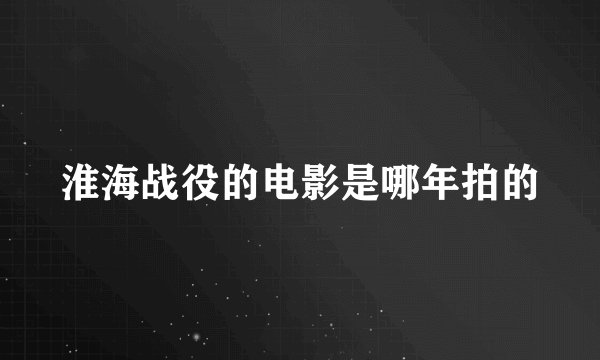 淮海战役的电影是哪年拍的