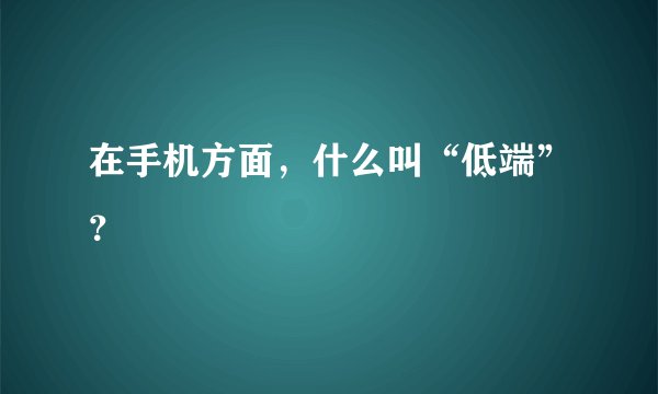 在手机方面，什么叫“低端”？