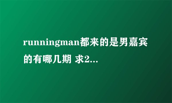 runningman都来的是男嘉宾的有哪几期 求2015-2012的