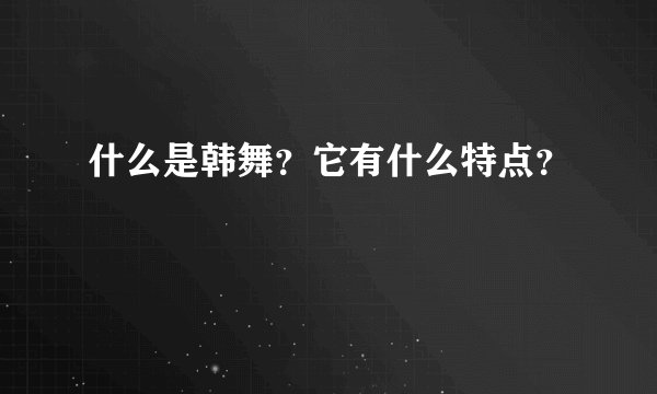 什么是韩舞？它有什么特点？