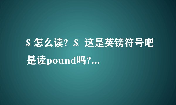 ￡怎么读? ￡ 这是英镑符号吧 是读pound吗? 美元符号$ 是读作 DOLLAR吗?