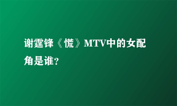 谢霆锋《慌》MTV中的女配角是谁？