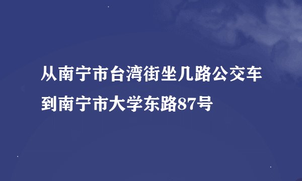 从南宁市台湾街坐几路公交车到南宁市大学东路87号