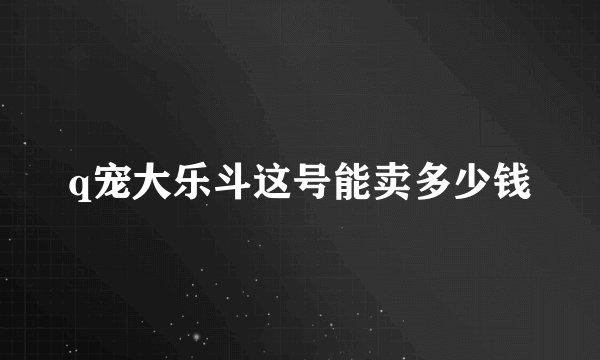 q宠大乐斗这号能卖多少钱