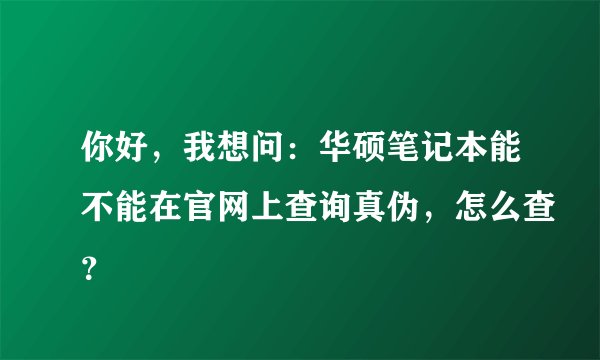 你好，我想问：华硕笔记本能不能在官网上查询真伪，怎么查？