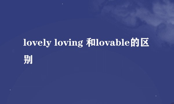lovely loving 和lovable的区别