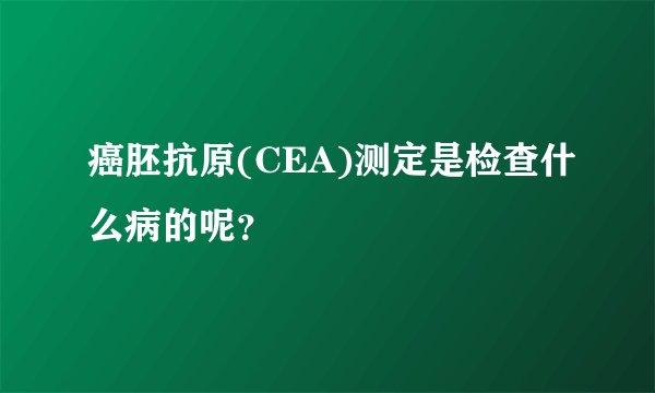 癌胚抗原(CEA)测定是检查什么病的呢？