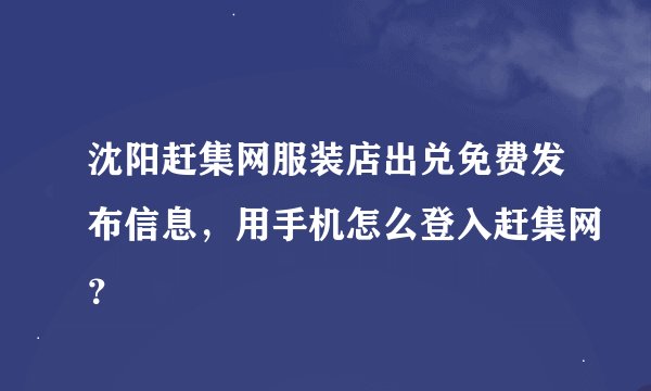 沈阳赶集网服装店出兑免费发布信息，用手机怎么登入赶集网？