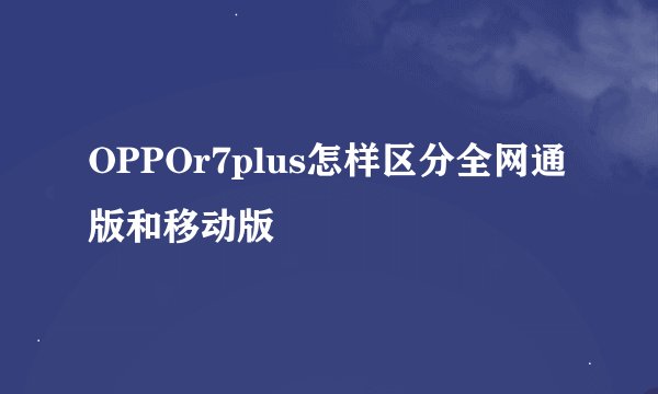 OPPOr7plus怎样区分全网通版和移动版