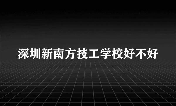 深圳新南方技工学校好不好