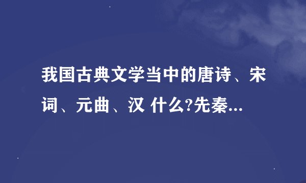 我国古典文学当中的唐诗、宋词、元曲、汉 什么?先秦 什么?明清什么?