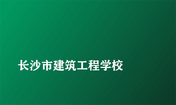 
长沙市建筑工程学校

