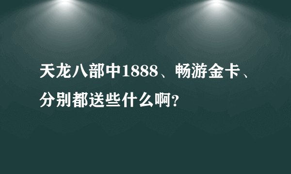 天龙八部中1888、畅游金卡、分别都送些什么啊?