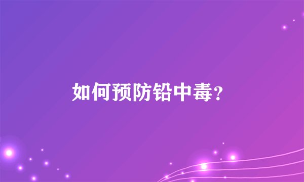 如何预防铅中毒？