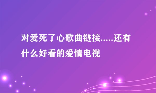 对爱死了心歌曲链接.....还有什么好看的爱情电视