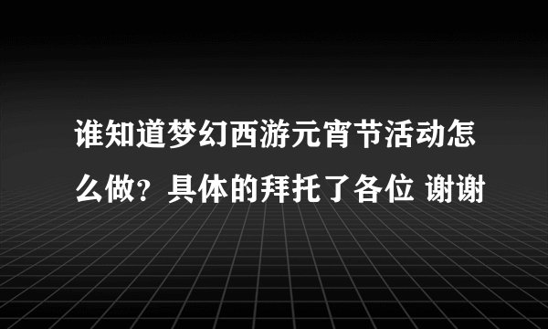 谁知道梦幻西游元宵节活动怎么做？具体的拜托了各位 谢谢