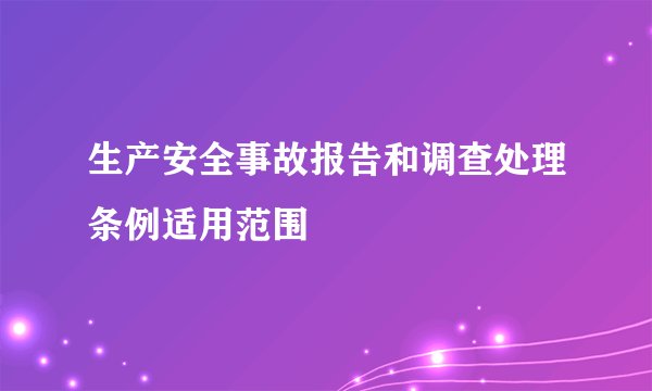 生产安全事故报告和调查处理条例适用范围