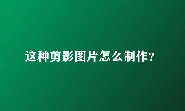 这种剪影图片怎么制作？