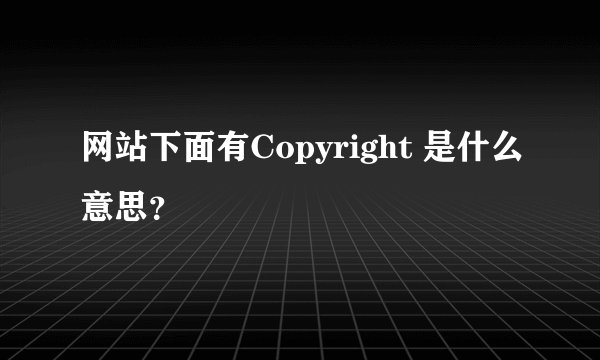 网站下面有Copyright 是什么意思？