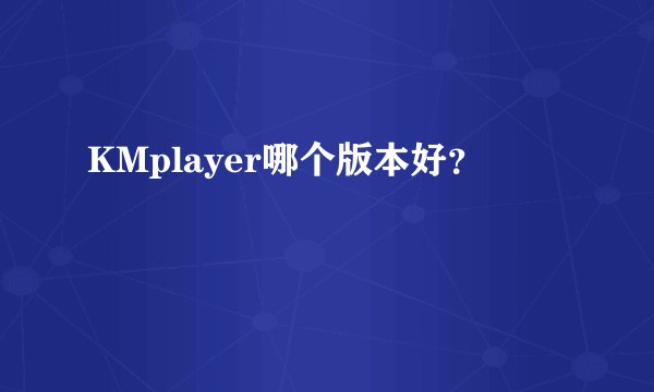 KMplayer哪个版本好？