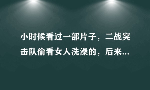 小时候看过一部片子,二战突击队偷看女人洗澡的,后来那些德国女人光着身子拿着枪和他们对打 求片名