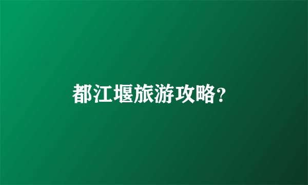 都江堰旅游攻略？
