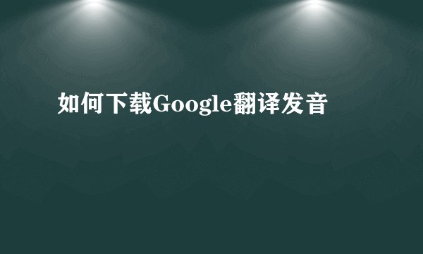如何下载Google翻译发音