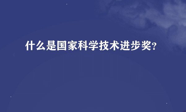 什么是国家科学技术进步奖？