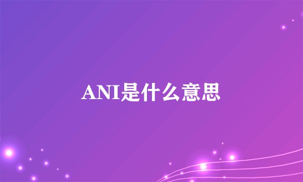 ANI是什么意思