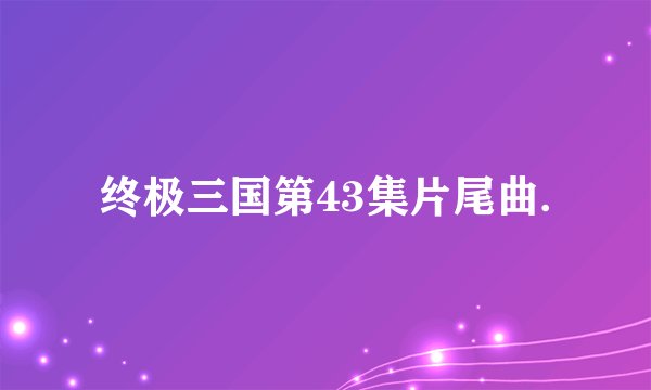 终极三国第43集片尾曲.
