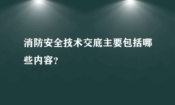 消防安全技术交底主要包括哪些内容？