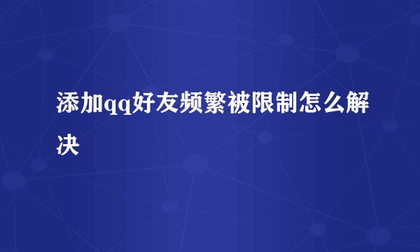 添加qq好友频繁被限制怎么解决