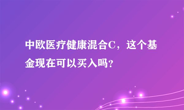 中欧医疗健康混合C,这个基金现在可以买入吗?