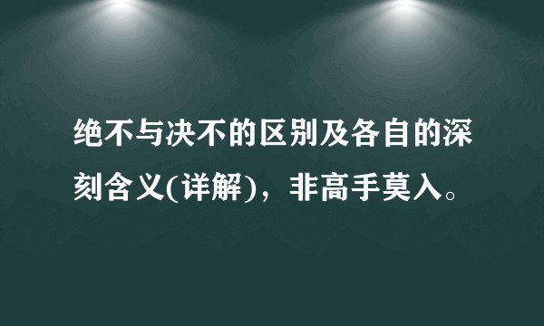 绝不与决不的区别及各自的深刻含义(详解)，非高手莫入。