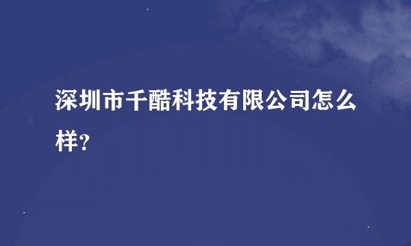 深圳市千酷科技有限公司怎么样？