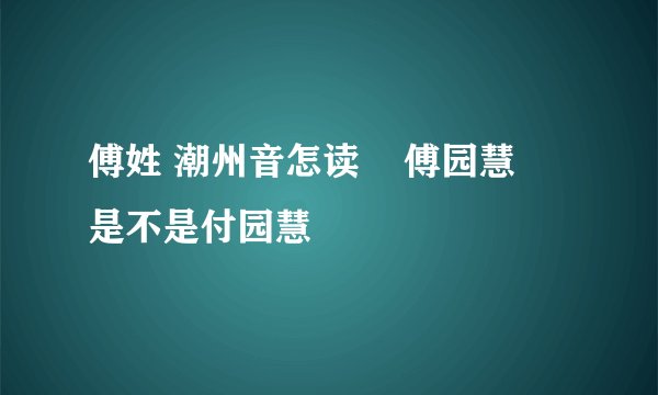 傅姓 潮州音怎读    傅园慧      是不是付园慧