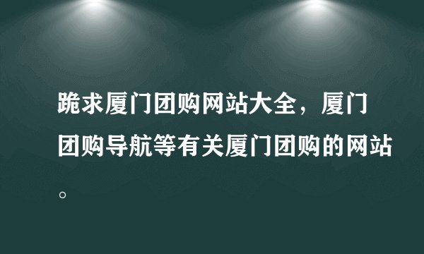 跪求厦门团购网站大全，厦门团购导航等有关厦门团购的网站。