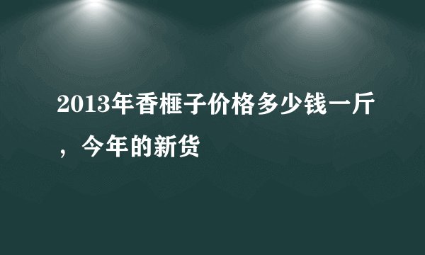 2013年香榧子价格多少钱一斤，今年的新货