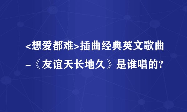 <想爱都难>插曲经典英文歌曲-《友谊天长地久》是谁唱的?