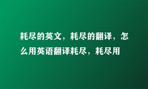 耗尽的英文，耗尽的翻译，怎么用英语翻译耗尽，耗尽用