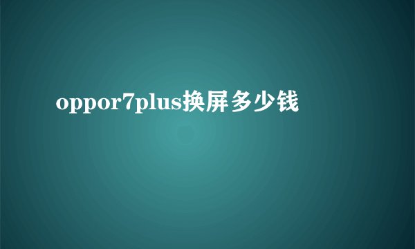 oppor7plus换屏多少钱