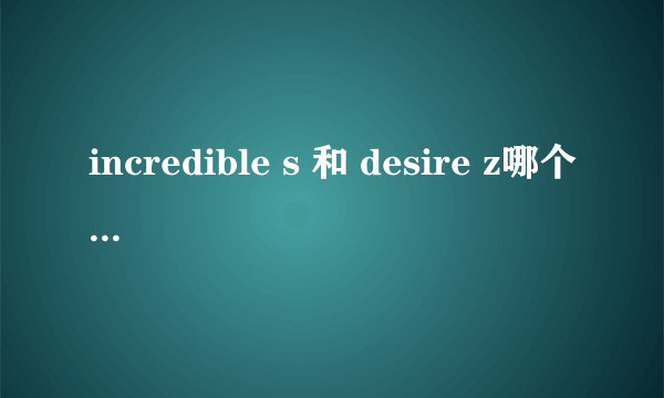 incredible s 和 desire z哪个性价比更好点?