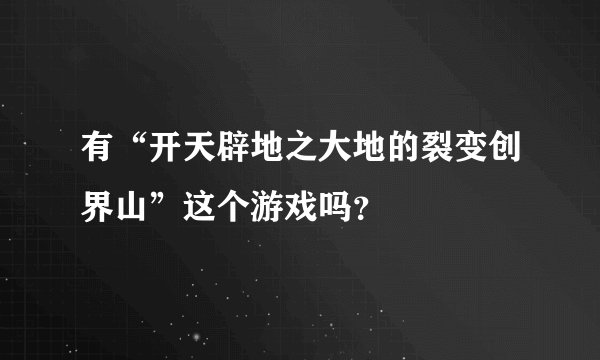 有“开天辟地之大地的裂变创界山”这个游戏吗？