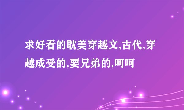 求好看的耽美穿越文,古代,穿越成受的,要兄弟的,呵呵