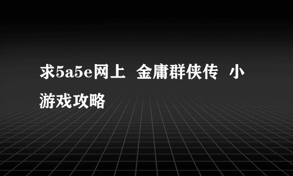 求5a5e网上  金庸群侠传  小游戏攻略